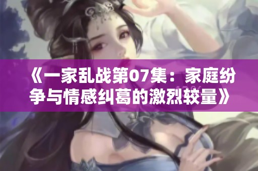 《一家乱战第07集：家庭纷争与情感纠葛的激烈较量》