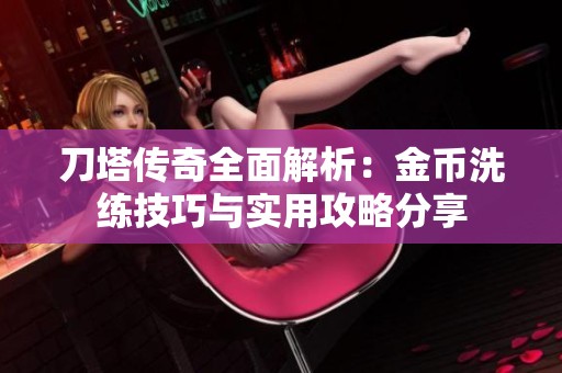 刀塔传奇全面解析：金币洗练技巧与实用攻略分享