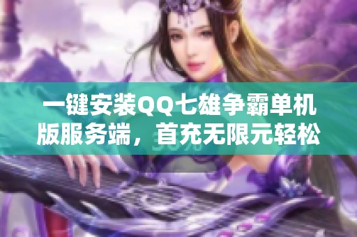 一键安装QQ七雄争霸单机版服务端，首充无限元轻松畅玩！