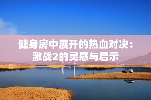 健身房中展开的热血对决：激战2的灵感与启示