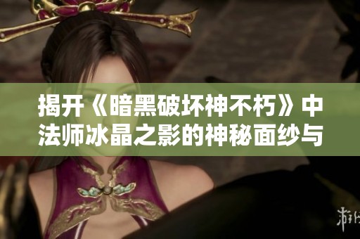 揭开《暗黑破坏神不朽》中法师冰晶之影的神秘面纱与力量解析