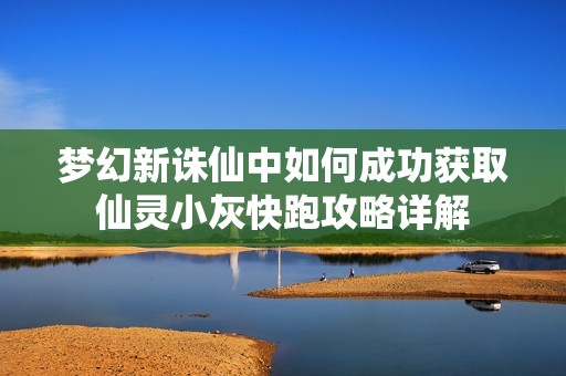 梦幻新诛仙中如何成功获取仙灵小灰快跑攻略详解