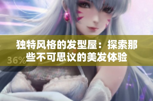 独特风格的发型屋：探索那些不可思议的美发体验