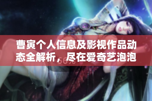 曹寅个人信息及影视作品动态全解析，尽在爱奇艺泡泡平台