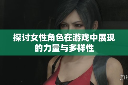 探讨女性角色在游戏中展现的力量与多样性