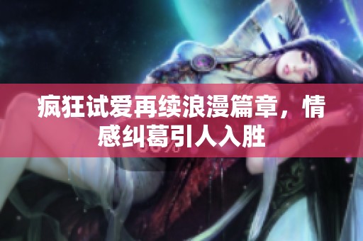 疯狂试爱再续浪漫篇章，情感纠葛引人入胜