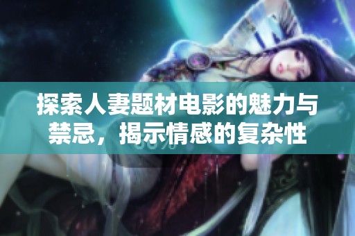 探索人妻题材电影的魅力与禁忌，揭示情感的复杂性
