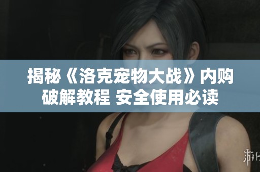 揭秘《洛克宠物大战》内购破解教程 安全使用必读