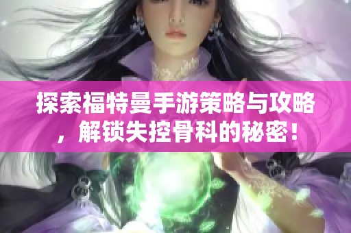 探索福特曼手游策略与攻略，解锁失控骨科的秘密！