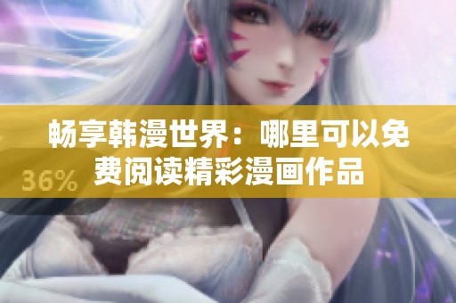 畅享韩漫世界：哪里可以免费阅读精彩漫画作品
