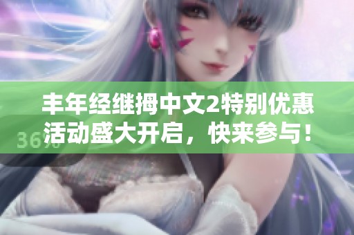 丰年经继拇中文2特别优惠活动盛大开启，快来参与！