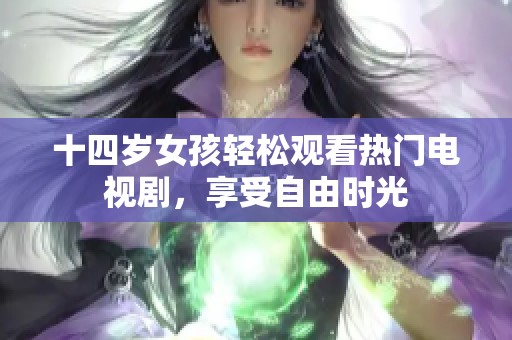 十四岁女孩轻松观看热门电视剧，享受自由时光