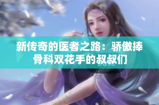 新传奇的医者之路：骄傲捧骨科双花手的叔叔们