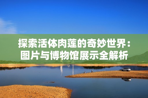 探索活体肉莲的奇妙世界：图片与博物馆展示全解析