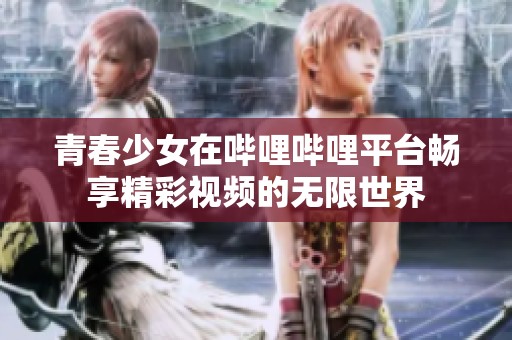 青春少女在哔哩哔哩平台畅享精彩视频的无限世界