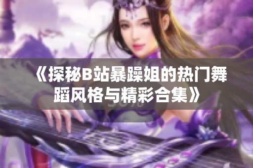 《探秘B站暴躁姐的热门舞蹈风格与精彩合集》