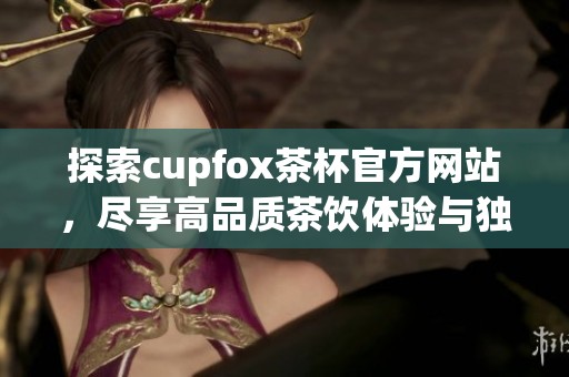 探索cupfox茶杯官方网站，尽享高品质茶饮体验与独特设计
