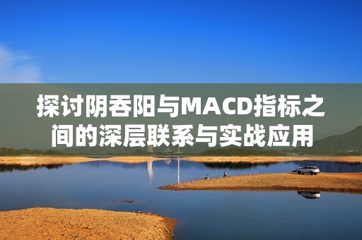 探讨阴吞阳与MACD指标之间的深层联系与实战应用