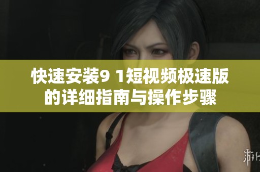 快速安装9 1短视频极速版的详细指南与操作步骤