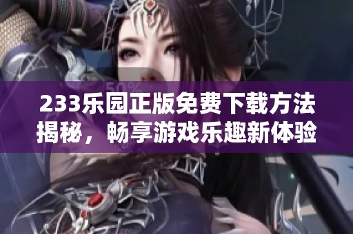 233乐园正版免费下载方法揭秘，畅享游戏乐趣新体验