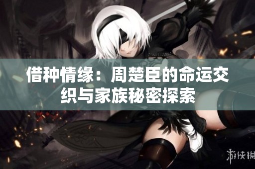 借种情缘：周楚臣的命运交织与家族秘密探索