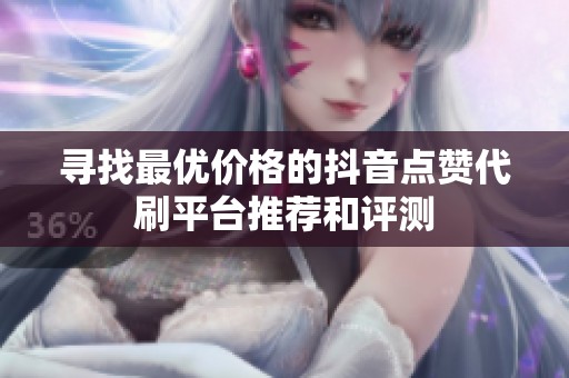 寻找最优价格的抖音点赞代刷平台推荐和评测