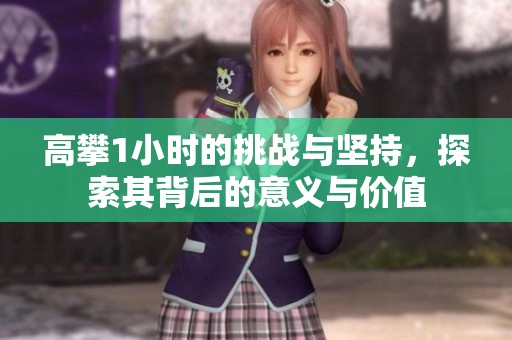 高攀1小时的挑战与坚持，探索其背后的意义与价值