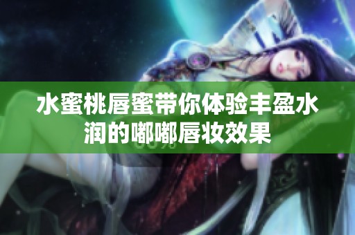 水蜜桃唇蜜带你体验丰盈水润的嘟嘟唇妆效果