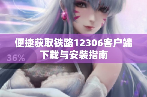 便捷获取铁路12306客户端下载与安装指南