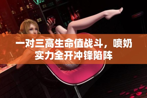 一对三高生命值战斗，喷奶实力全开冲锋陷阵