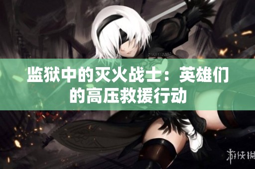 监狱中的灭火战士：英雄们的高压救援行动
