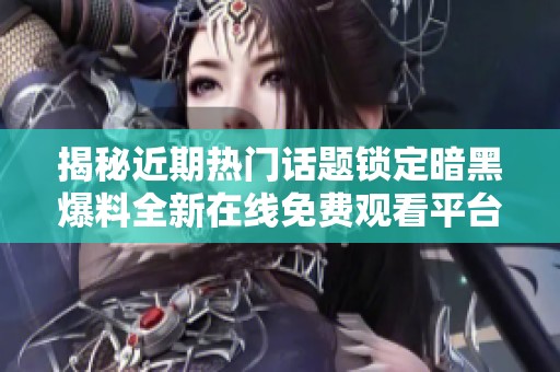 揭秘近期热门话题锁定暗黑爆料全新在线免费观看平台