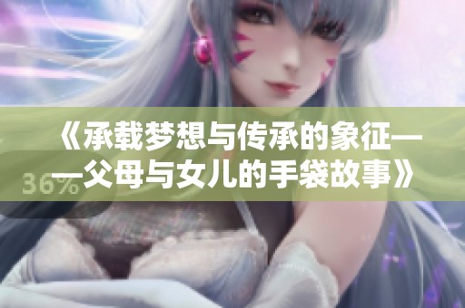 《承载梦想与传承的象征——父母与女儿的手袋故事》