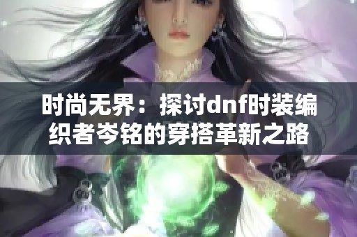 时尚无界：探讨dnf时装编织者岑铭的穿搭革新之路