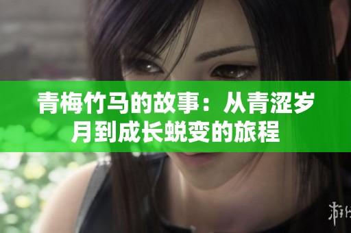 青梅竹马的故事：从青涩岁月到成长蜕变的旅程