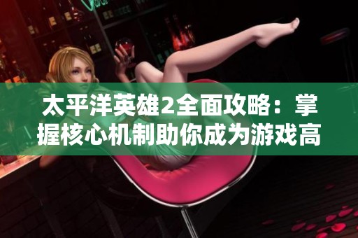 太平洋英雄2全面攻略：掌握核心机制助你成为游戏高手
