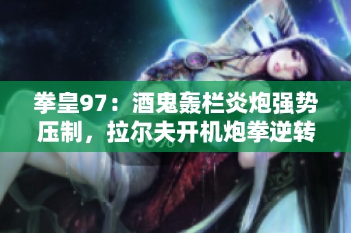 拳皇97：酒鬼轰栏炎炮强势压制，拉尔夫开机炮拳逆转大战