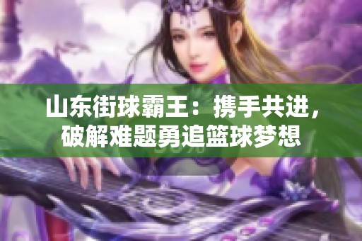 山东街球霸王：携手共进，破解难题勇追篮球梦想