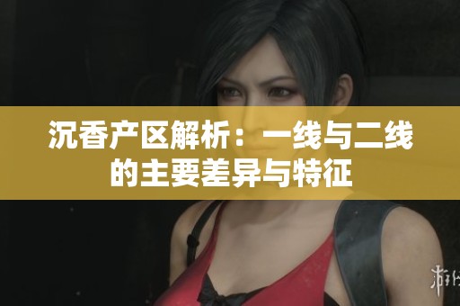 沉香产区解析：一线与二线的主要差异与特征