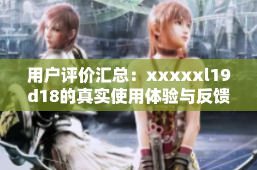用户评价汇总：xxxxxl19d18的真实使用体验与反馈分析