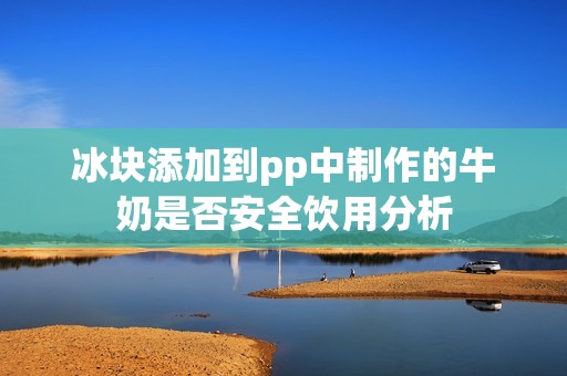 冰块添加到pp中制作的牛奶是否安全饮用分析