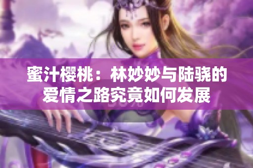 蜜汁樱桃：林妙妙与陆骁的爱情之路究竟如何发展