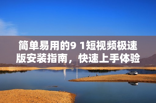 简单易用的9 1短视频极速版安装指南，快速上手体验精彩内容