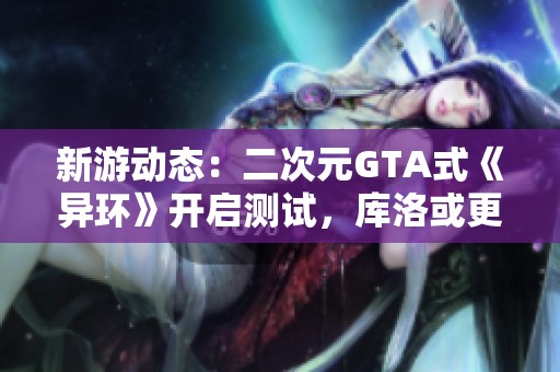新游动态：二次元GTA式《异环》开启测试，库洛或更名腾讯旗下作品