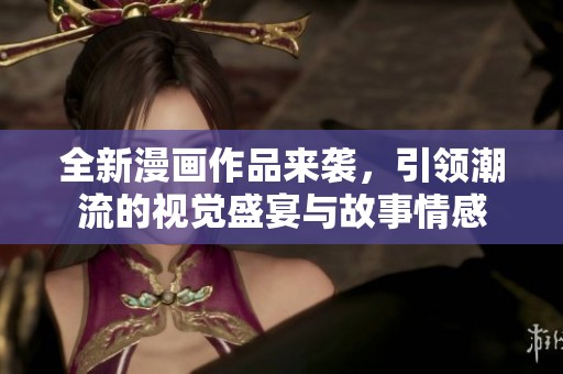 全新漫画作品来袭，引领潮流的视觉盛宴与故事情感