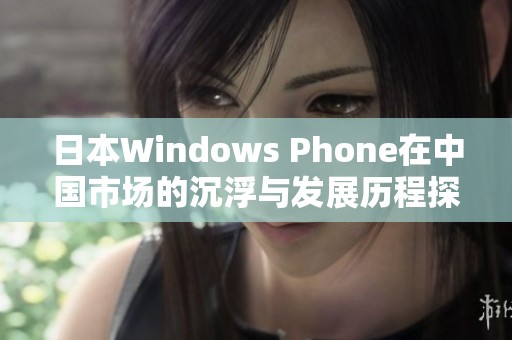 日本Windows Phone在中国市场的沉浮与发展历程探讨