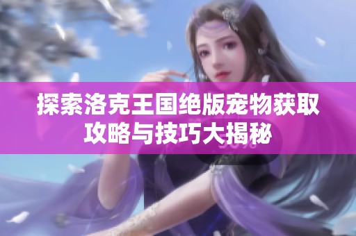 探索洛克王国绝版宠物获取攻略与技巧大揭秘