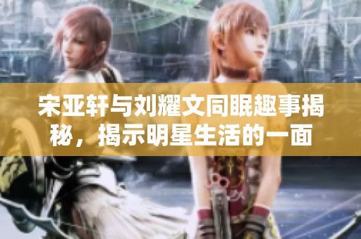 宋亚轩与刘耀文同眠趣事揭秘，揭示明星生活的一面