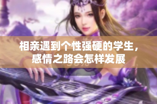 相亲遇到个性强硬的学生，感情之路会怎样发展