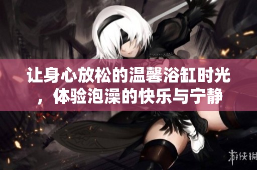 让身心放松的温馨浴缸时光，体验泡澡的快乐与宁静